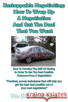 Unstoppable Negotiating: How To Wrap Up A Negotiation And Get The Deal That You: How To Develop The Skill Of Closing In Order To Get The Best P Anderson, Jim 9781986676403 Createspace Independent Publishing Platform
