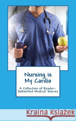 Nursing is My Cardio: A Collection of Reader-Submitted Medical Stories Hamm, Kerry 9781986680615