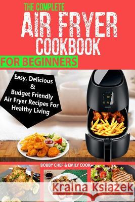 The Complete Air Fryer Cookbook For Beginners: Easy, Delicious And Budget Friendly Air Fryer Recipes For Healthy Living Cook, Emily 9781986685528 Createspace Independent Publishing Platform