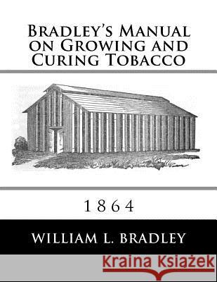Bradley's Manual on Growing and Curing Tobacco: 1864 William L. Bradley Roger Chambers 9781986686099 Createspace Independent Publishing Platform
