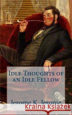 Idle Thoughts of an Idle Fellow Jerome K. Jerome 9781986687737 Createspace Independent Publishing Platform