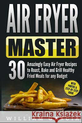 Air Fryer Master 30 Amazingly Easy Air Fryer Recipes to Roast, Bake and Grill Healthy Fried Meals for any Budget Garcia, William 9781986689694 Createspace Independent Publishing Platform