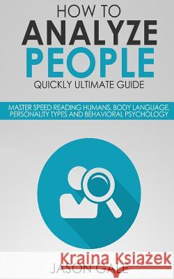 How To Analyze People Quickly Ultimate Guide: Master Speed Reading Humans, Body Language, Personality Types And Behavioral Psychology Jason Gale 9781986691048 Createspace Independent Publishing Platform