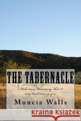 The Tabernacle: Make me a Sanctuary, that I may dwell among you. Muncia Walls 9781986698689 Createspace Independent Publishing Platform