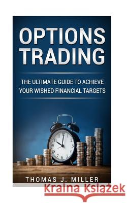 Options Trading: The ultimate guide to achieve your wished financial targets Miller, Thomas J. 9781986698993 Createspace Independent Publishing Platform