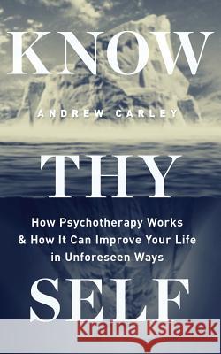 Know Thyself: How Psychotherapy works and how it can improve your life in unforeseen ways Carley, Andrew 9781986699266 Createspace Independent Publishing Platform