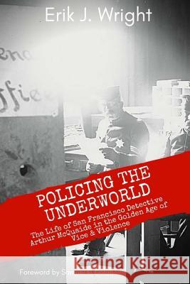 Policing the Underworld: San Francisco Detective Arthur McQuaide and the Golden Age of Vice & Violence Erik J. Wright Samuel K. Dolan 9781986702652 Createspace Independent Publishing Platform