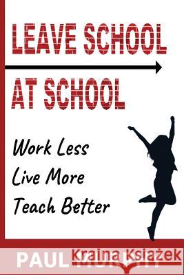 Leave School At School: Work Less, Live More, Teach Better Paul Murphy 9781986707589