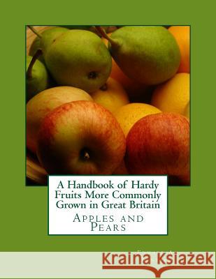 A Handbook of Hardy Fruits More Commonly Grown in Great Britain: Apples and Pears Edward A. Bunyard Roger Chambers 9781986718301 Createspace Independent Publishing Platform