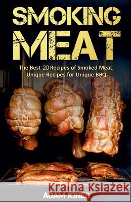 Smoking Meat: The Best 20 Recipes of Smoked Meat, Unique Recipes for Unique BBQ Adam Jones 9781986725958 Createspace Independent Publishing Platform