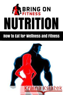 Nutrition: How to Eat for Wellness and Fitness Bring on Fitness 9781986734950 Createspace Independent Publishing Platform