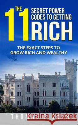 The 11 Secret Power Codes of Getting Rich: The Exact Steps to Grow Rich and Wealthy Thomas Fisher 9781986736091 Createspace Independent Publishing Platform