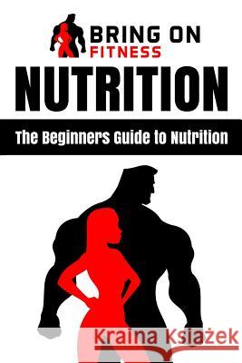 Nutrition: The Beginners Guide to Nutrition Bring on Fitness 9781986737678 Createspace Independent Publishing Platform