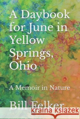 A Daybook for June in Yellow Springs, Ohio: A Memoir in Nature Bill Felker 9781986757423 Createspace Independent Publishing Platform