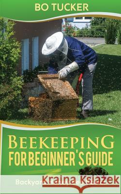 Beekeeping for Beginner's Guide: Backyard Honey Bee Basics Bo Tucker 9781986757690 Createspace Independent Publishing Platform