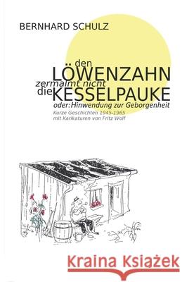 Den Löwenzahn zermalmt nicht die Kesselpauke oder Hinwendung zur Geborgenheit: 200 kurze Geschichten der Jahre 1945 - 1965 Eine Anthologie in vier Jahreszeiten Bernhard Schulz 9781986760126