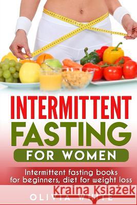Intermittent Fasting for Women: Intermittent Fasting Books for Beginners, Diet for Weight Loss Olivia White 9781986761215 Createspace Independent Publishing Platform