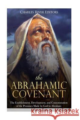The Abrahamic Covenant: The Establishment, Development, and Consummation of the Promises Made by God to Abraham Charles River Editors 9781986761314