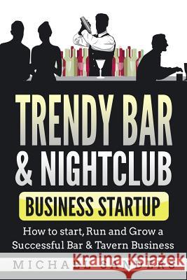 Trendy Bar & Nightclub Business Startup: How to Start, Run and Grow a Successful Bar & Tavern Business Michael Sanders 9781986767903 Createspace Independent Publishing Platform