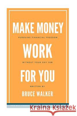 Make Money Work For You: Pursuing Financial Freedom Without Your Day Job Walker, Bruce 9781986774567