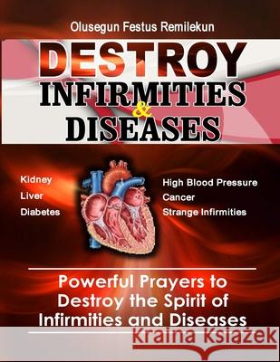 Destroy Infirmities & Diseases: Powerful Prayers to Destroy the Spirit of Infirmities and Diseases Olusegun Festus Remilekun 9781986789677