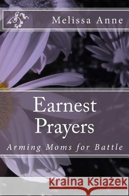 Earnest Prayers: Arming Moms for Battle Melissa Anne 9781986792219 Createspace Independent Publishing Platform