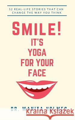 Smile! It's Yoga for Your Face: 52 Real-Life Stories That Can Change The Way You Think Holmes, Wanita 9781986799614 Createspace Independent Publishing Platform
