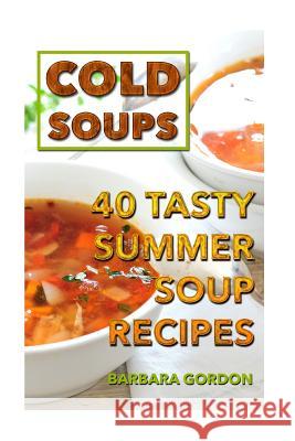 Cold Soups: 40 Tasty Summer Soup Recipes Barbara Gordon 9781986813235 Createspace Independent Publishing Platform