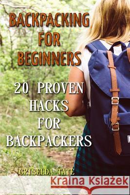 Backpacking for Beginners: 20 Proven Hacks For Backpackers Tate, Griselda 9781986813839 Createspace Independent Publishing Platform