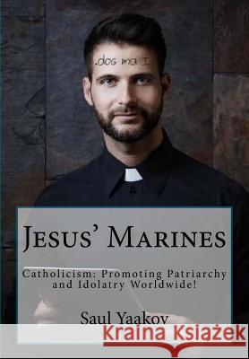 Jesus' Marines: Catholicism- Promoting Patriarchy and Idolatry Worldwide! Saul Yaakov 9781986814898