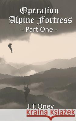 Operation: Alpine Fortress: Part One J. T. Oney 9781986814980 Createspace Independent Publishing Platform