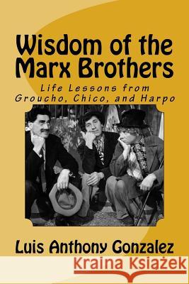 Wisdom of the Marx Brothers: Life Lessons from Groucho, Chico, and Harpo Luis Anthony Gonzalez 9781986820714