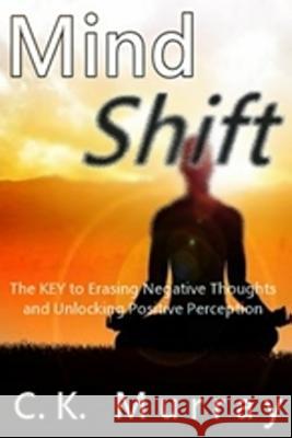 Mind Shift: The Key to Erasing Negative Thoughts and Unlocking Positive Perception C. K. Murray 9781986820967 Createspace Independent Publishing Platform