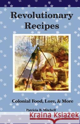 Revolutionary Recipes: Colonial Food, Lore, & More Patricia B. Mitchell 9781986823371 Createspace Independent Publishing Platform