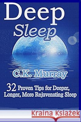 Deep Sleep: 32 Proven Tips for Deeper, Longer, More Rejuvenating Sleep C. K. Murray 9781986826570 Createspace Independent Publishing Platform