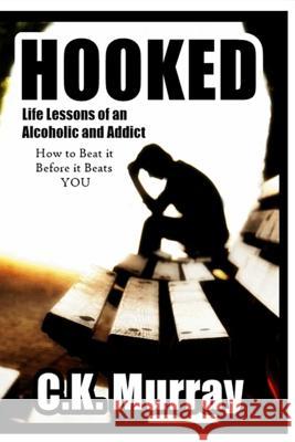 Hooked: Life Lessons of an Alcoholic and Addict C. K. Murray 9781986828390 Createspace Independent Publishing Platform