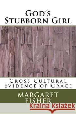 God's Stubborn Girl: Cross Cultural Evidence of Grace Margaret Fisher 9781986834544 Createspace Independent Publishing Platform