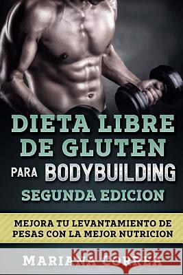 DIETA LIBRE De GLUTEN PARA BODYBUILDING SEGUNDA EDICION: MEJORA TU LEVANTAMIENTO DE PESAS CON La MEJOR NUTRICION Correa, Mariana 9781986838016