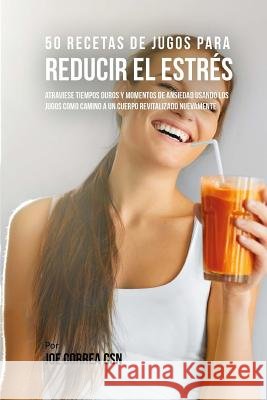 50 Recetas de Jugos Para Reducir el Estrés: Atraviese Tiempos Duros y Momentos de Ansiedad Usando los Jugos Como Camino a Un Cuerpo Revitalizado Nueva Correa Csn, Joe 9781986838931 Createspace Independent Publishing Platform