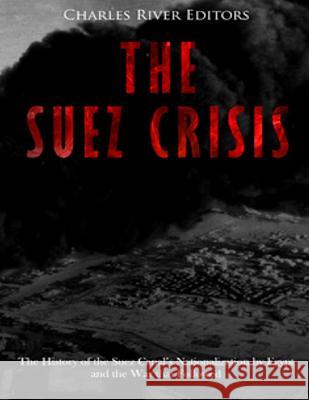 The Suez Crisis: The History of the Suez Canal's Nationalization by Egypt and the War that Followed Charles River Editors 9781986840309 Createspace Independent Publishing Platform