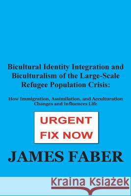Bicultural Identity Integration and Biculturalism of the Large-Scale Refugee Population Crisis: How Immigration, Assimilation, and Acculturation Chang James Faber 9781986848008