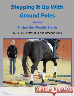 Stepping It Up With Ground Poles Starring Tristan the Wonder Horse Kaho, Breanna 9781986848619