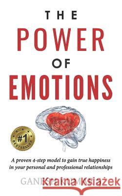 The Power of Emotions: A Proven 4-Step Model to Gain True Happiness in Your Personal and Professional Relationships. Ganesh Kuma 9781986858229
