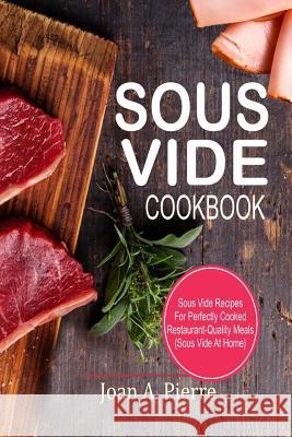 Sous Vide Cookbook: Sous Vide Recipes for Perfectly Cooked Restaurant-Quality Meals {sous Vide at Home} Joan a. Pierre 9781986859882 Createspace Independent Publishing Platform