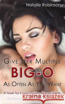Give Her Multiple Big-O As Often As You Want: 87 Simple Tips & Tricks to Giving a Woman Full-Body, Mind-Blowing, Explosive Climax Again and Again Natalie Robinson 9781986867269