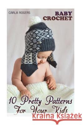 Baby Crochet: 10 Pretty Patterns For Your Kids: (Crochet Patterns, Crochet Stitches) Rogers, Carla 9781986867627