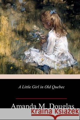 A Little Girl in Old Quebec Amanda M. Douglas 9781986867795