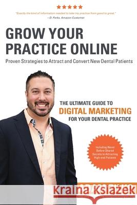 Grow Your Practice Online - Proven Strategies to Attract and Convert New Dental Patients: The Ultimate Guide to Digital Marketing for Your Dental Prac Adam Zilko Jason Little 9781986877039 Createspace Independent Publishing Platform