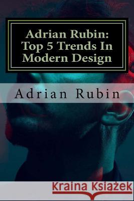 Adrian Rubin: Top 5 Trends In Modern Design Rubin, Adrian 9781986877145 Createspace Independent Publishing Platform