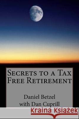 Secrets to a Tax Free Retirement Dan Cuprill Daniel M. Betzel 9781986878753